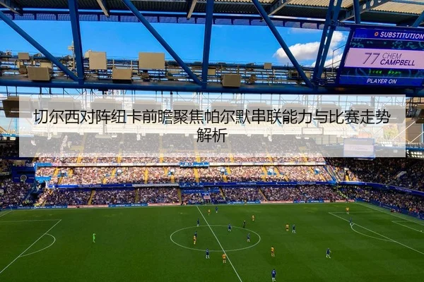 切尔西对阵纽卡前瞻聚焦帕尔默串联能力与比赛走势解析
